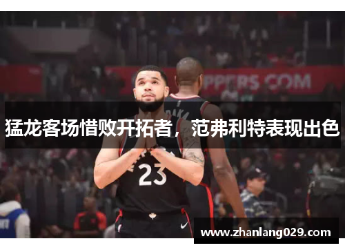 猛龙客场惜败开拓者，范弗利特表现出色