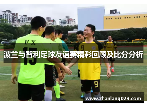 波兰与智利足球友谊赛精彩回顾及比分分析