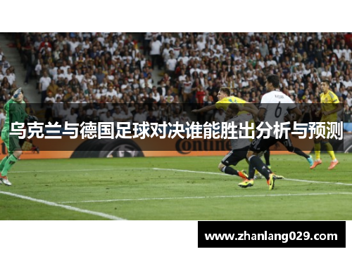 乌克兰与德国足球对决谁能胜出分析与预测