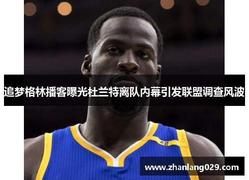 追梦格林播客曝光杜兰特离队内幕引发联盟调查风波