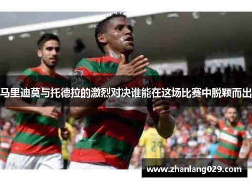 马里迪莫与托德拉的激烈对决谁能在这场比赛中脱颖而出