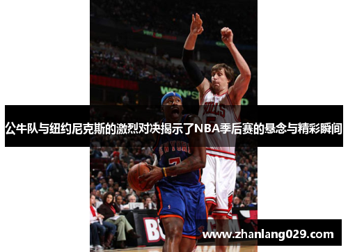 公牛队与纽约尼克斯的激烈对决揭示了NBA季后赛的悬念与精彩瞬间