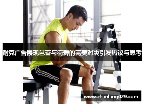耐克广告展现芭蕾与街舞的完美对决引发热议与思考