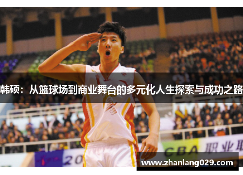 韩硕：从篮球场到商业舞台的多元化人生探索与成功之路