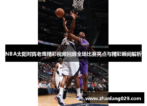 NBA太阳对阵老鹰精彩视频回顾全场比赛亮点与精彩瞬间解析