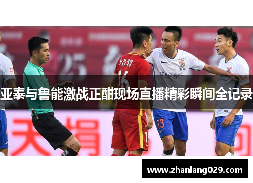 亚泰与鲁能激战正酣现场直播精彩瞬间全记录