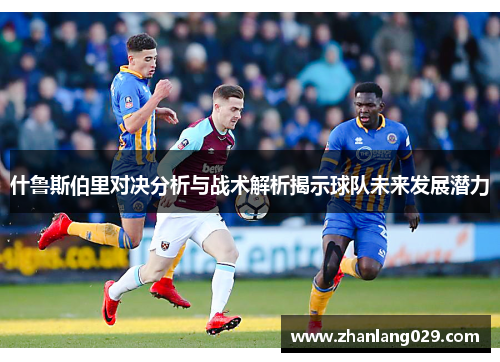 什鲁斯伯里对决分析与战术解析揭示球队未来发展潜力