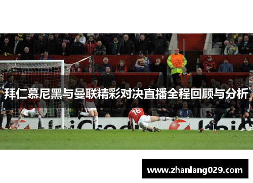 拜仁慕尼黑与曼联精彩对决直播全程回顾与分析