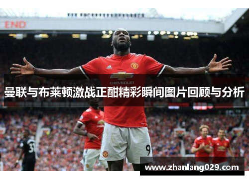 曼联与布莱顿激战正酣精彩瞬间图片回顾与分析