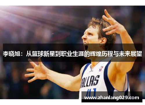 李晓旭：从篮球新星到职业生涯的辉煌历程与未来展望